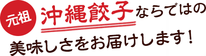 元祖 沖縄餃子ならではの美味しさをお届けします!