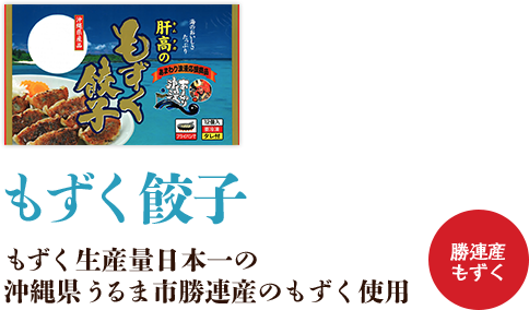 ゴーヤ餃子 創業以来、沖縄の人達のお腹と心を満たしてきた沖縄の名物餃子です。 沖縄県産豚100%